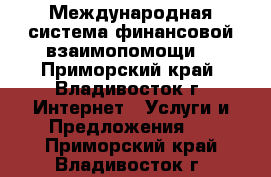 Международная система финансовой взаимопомощи! - Приморский край, Владивосток г. Интернет » Услуги и Предложения   . Приморский край,Владивосток г.